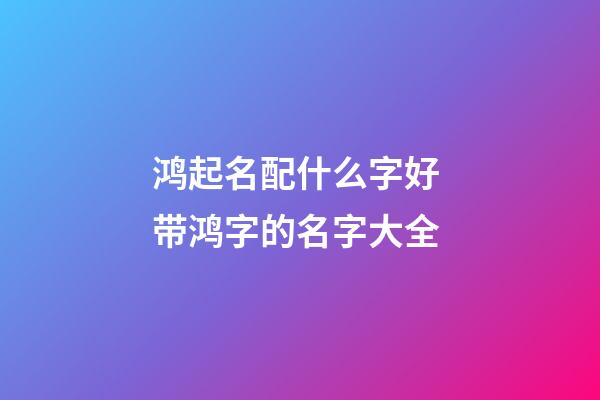 鸿起名配什么字好 带鸿字的名字大全
